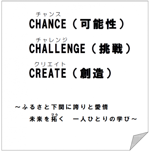 CHANCE（可能性） CHALLENGE（挑戦） CREATE（創造） ～ ふるさと下関に誇りと愛情　 未来を拓く　一人ひとりの学び～